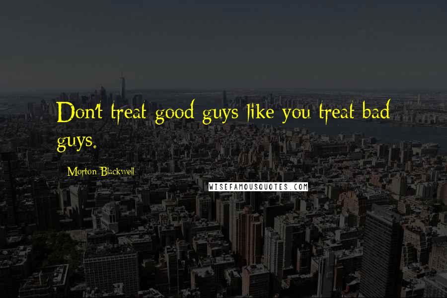 Morton Blackwell Quotes: Don't treat good guys like you treat bad guys.