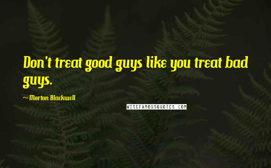 Morton Blackwell Quotes: Don't treat good guys like you treat bad guys.