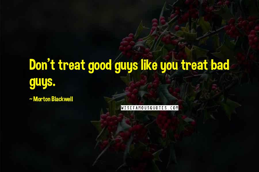 Morton Blackwell Quotes: Don't treat good guys like you treat bad guys.