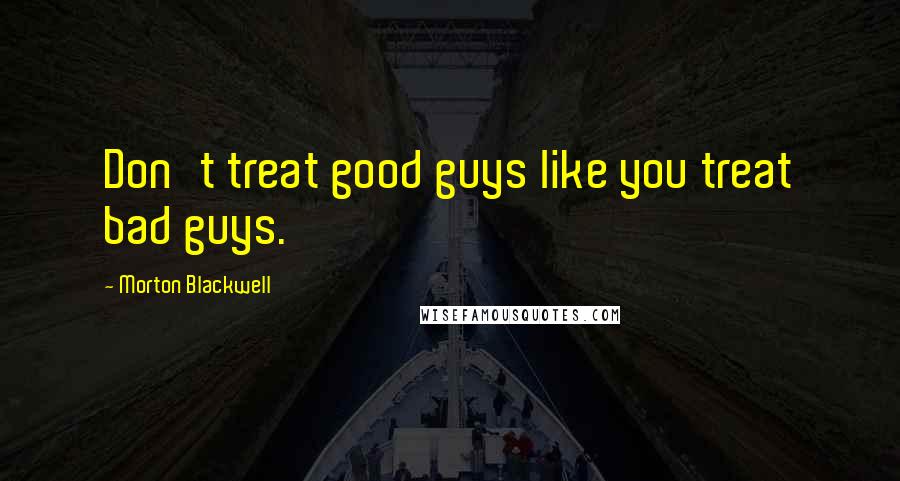 Morton Blackwell Quotes: Don't treat good guys like you treat bad guys.