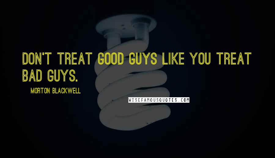 Morton Blackwell Quotes: Don't treat good guys like you treat bad guys.