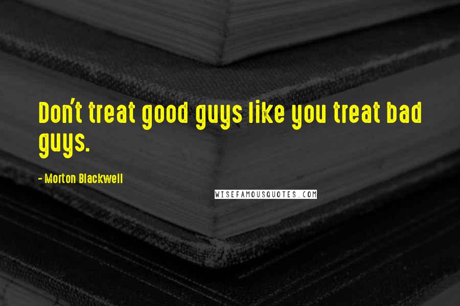 Morton Blackwell Quotes: Don't treat good guys like you treat bad guys.