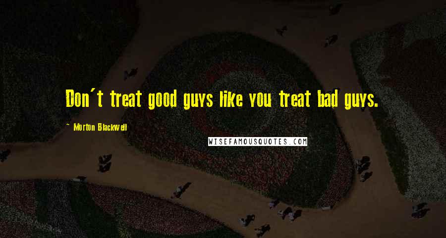 Morton Blackwell Quotes: Don't treat good guys like you treat bad guys.