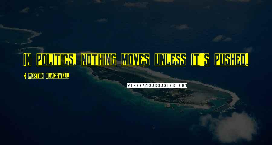 Morton Blackwell Quotes: In politics, nothing moves unless it's pushed.