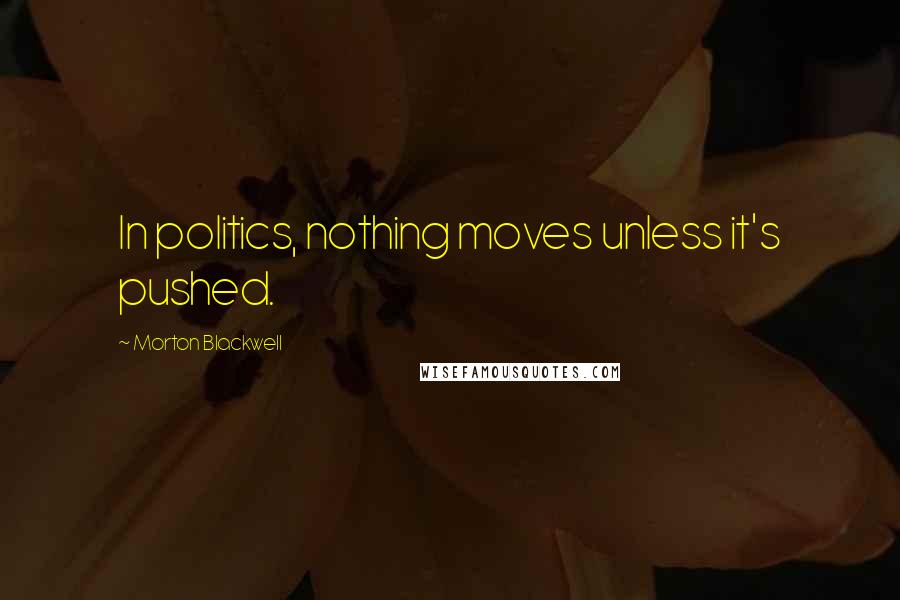 Morton Blackwell Quotes: In politics, nothing moves unless it's pushed.