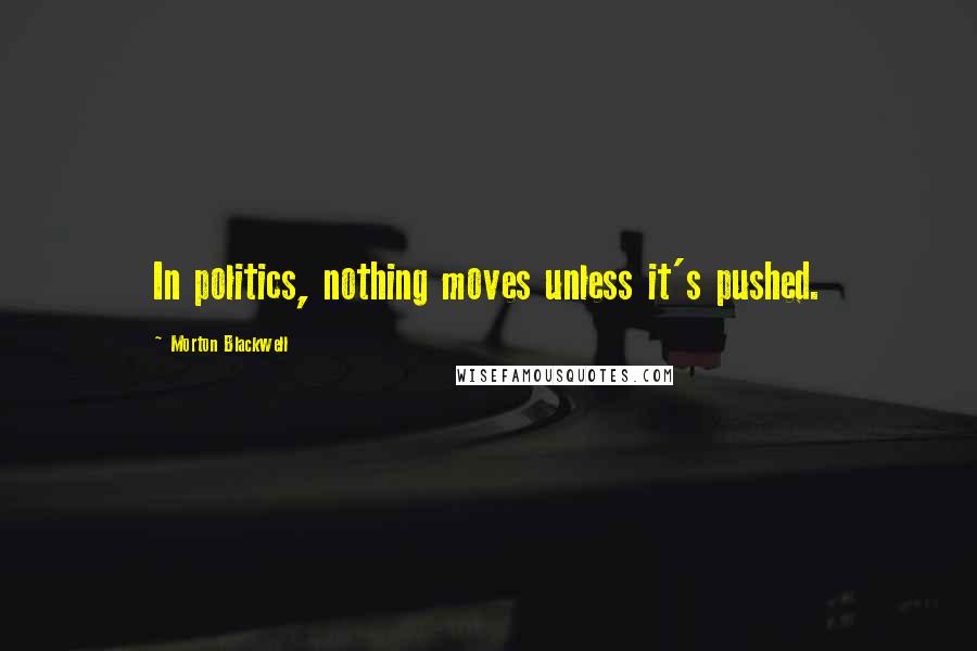 Morton Blackwell Quotes: In politics, nothing moves unless it's pushed.