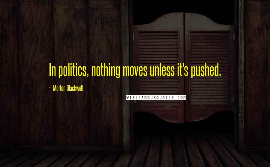 Morton Blackwell Quotes: In politics, nothing moves unless it's pushed.
