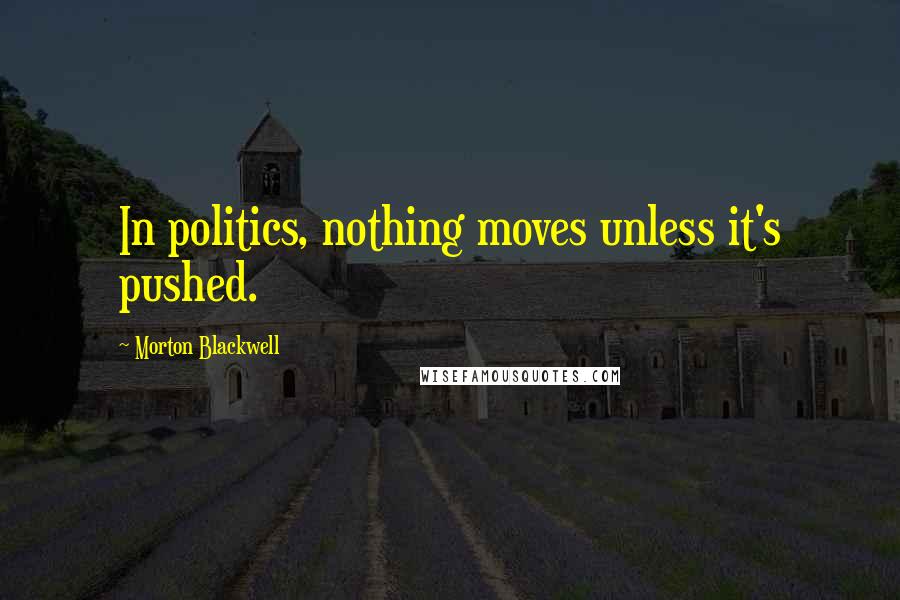 Morton Blackwell Quotes: In politics, nothing moves unless it's pushed.