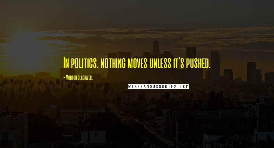 Morton Blackwell Quotes: In politics, nothing moves unless it's pushed.