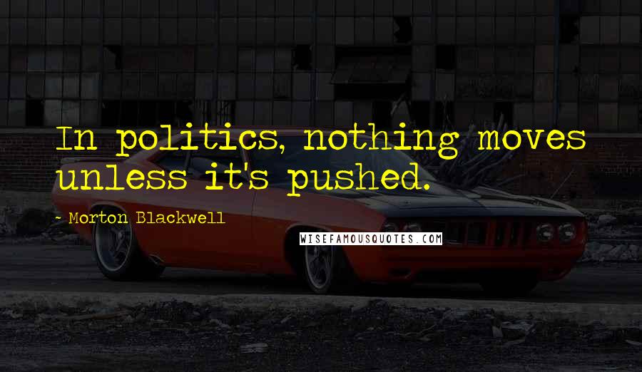 Morton Blackwell Quotes: In politics, nothing moves unless it's pushed.