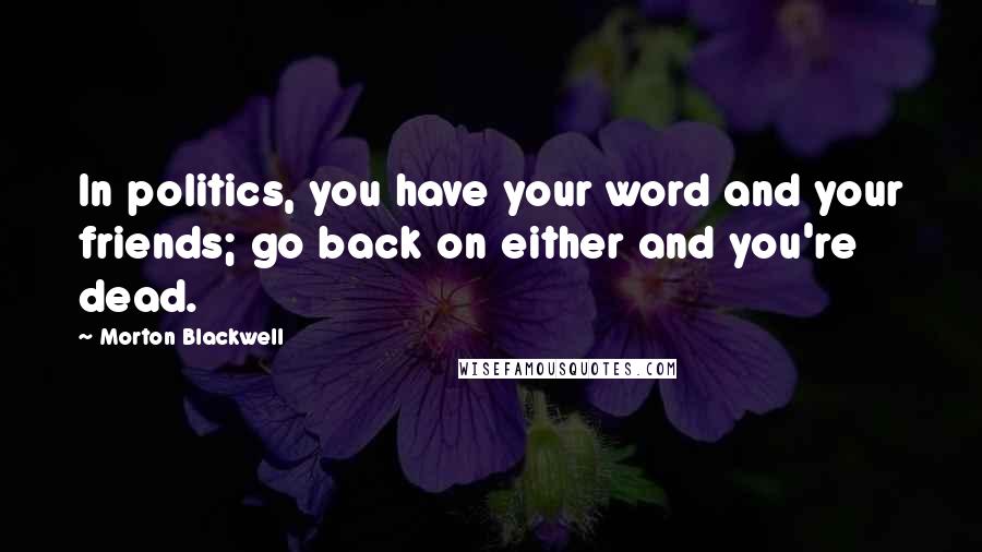 Morton Blackwell Quotes: In politics, you have your word and your friends; go back on either and you're dead.