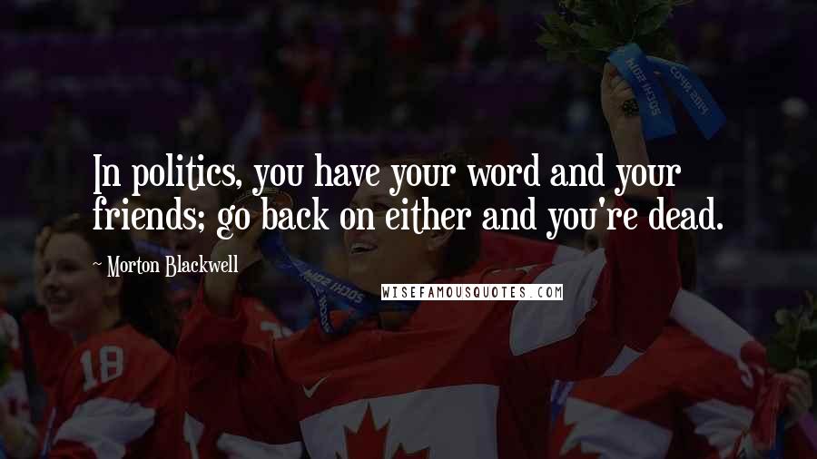 Morton Blackwell Quotes: In politics, you have your word and your friends; go back on either and you're dead.