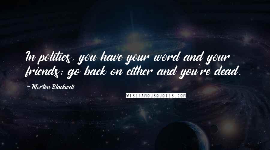 Morton Blackwell Quotes: In politics, you have your word and your friends; go back on either and you're dead.