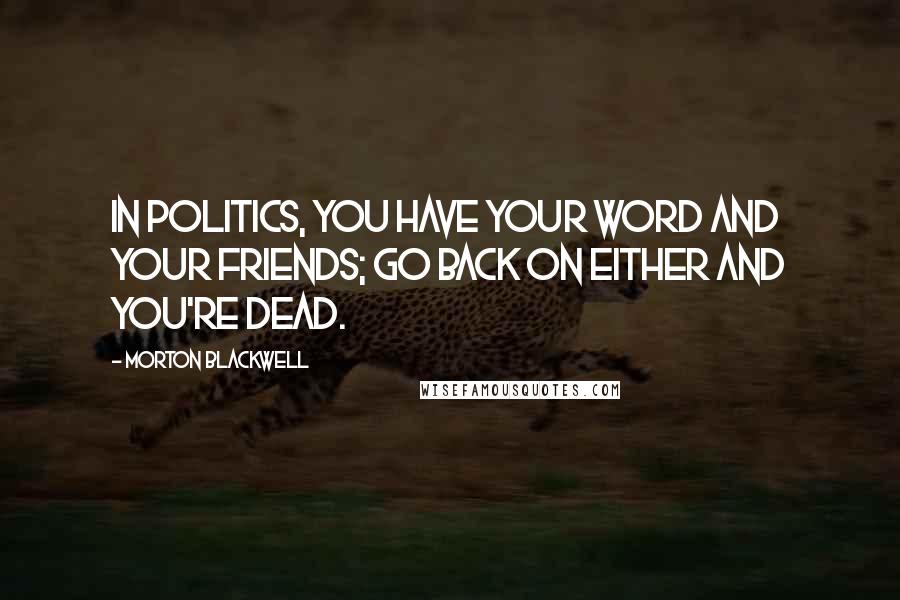 Morton Blackwell Quotes: In politics, you have your word and your friends; go back on either and you're dead.