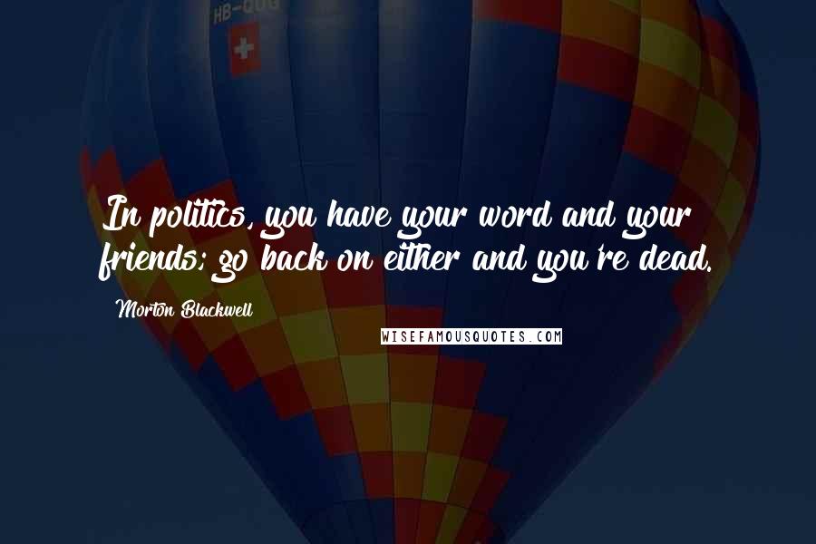 Morton Blackwell Quotes: In politics, you have your word and your friends; go back on either and you're dead.