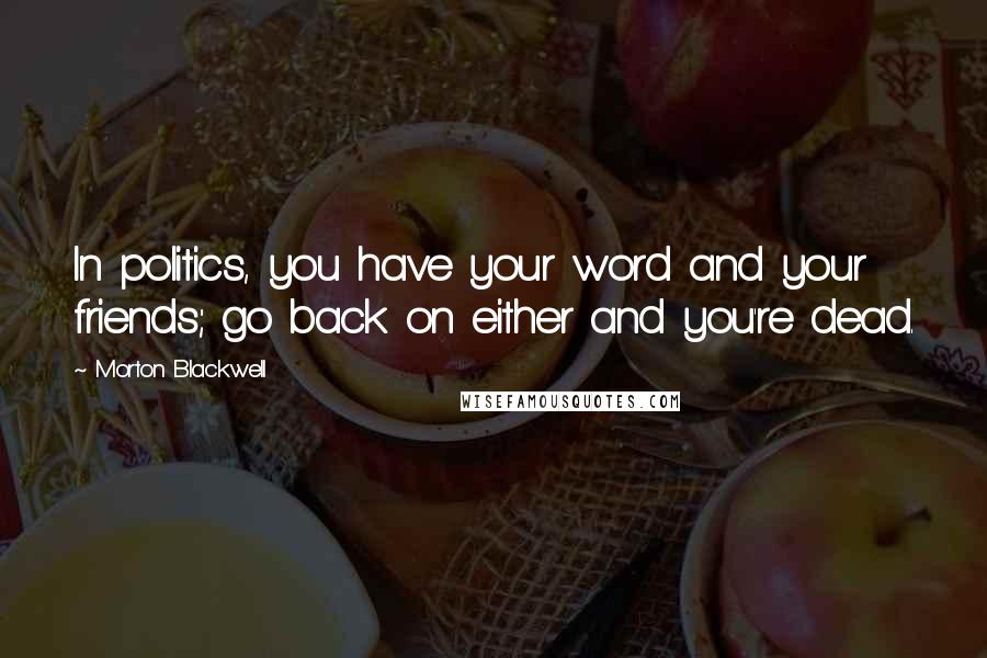 Morton Blackwell Quotes: In politics, you have your word and your friends; go back on either and you're dead.