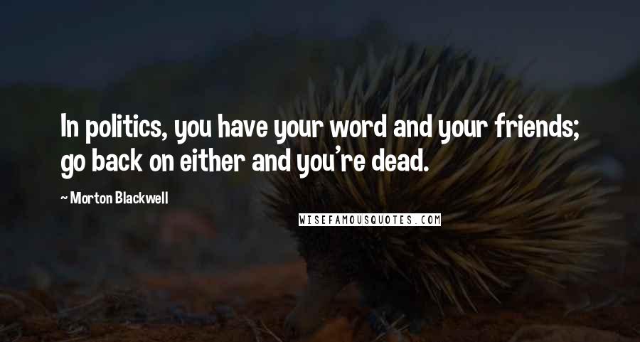 Morton Blackwell Quotes: In politics, you have your word and your friends; go back on either and you're dead.