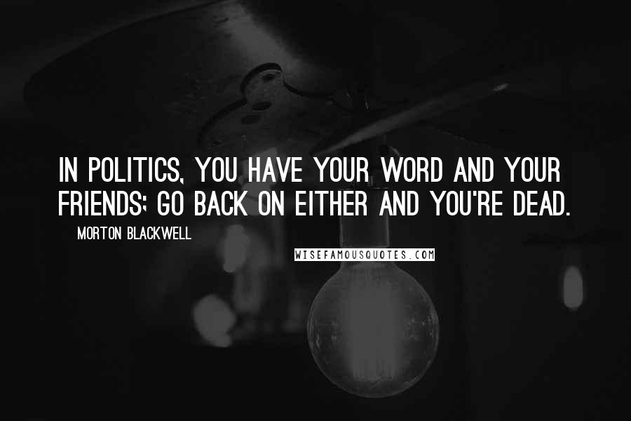 Morton Blackwell Quotes: In politics, you have your word and your friends; go back on either and you're dead.