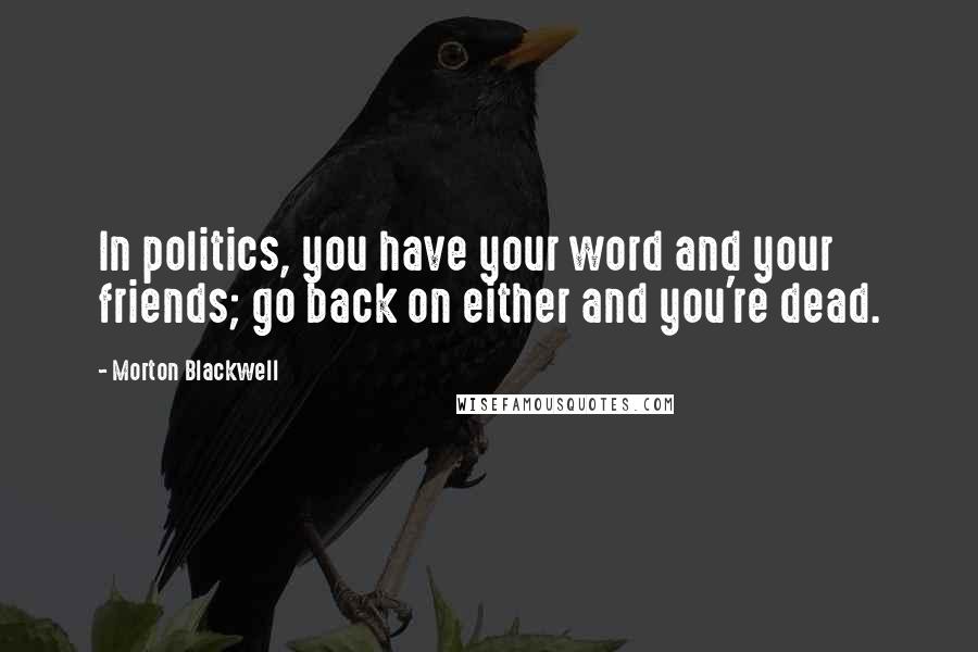 Morton Blackwell Quotes: In politics, you have your word and your friends; go back on either and you're dead.