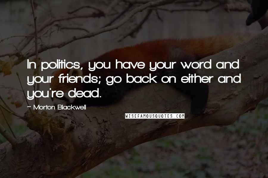 Morton Blackwell Quotes: In politics, you have your word and your friends; go back on either and you're dead.