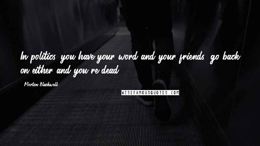 Morton Blackwell Quotes: In politics, you have your word and your friends; go back on either and you're dead.