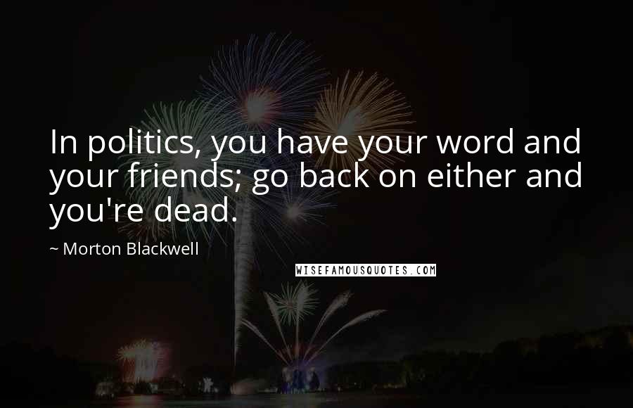 Morton Blackwell Quotes: In politics, you have your word and your friends; go back on either and you're dead.