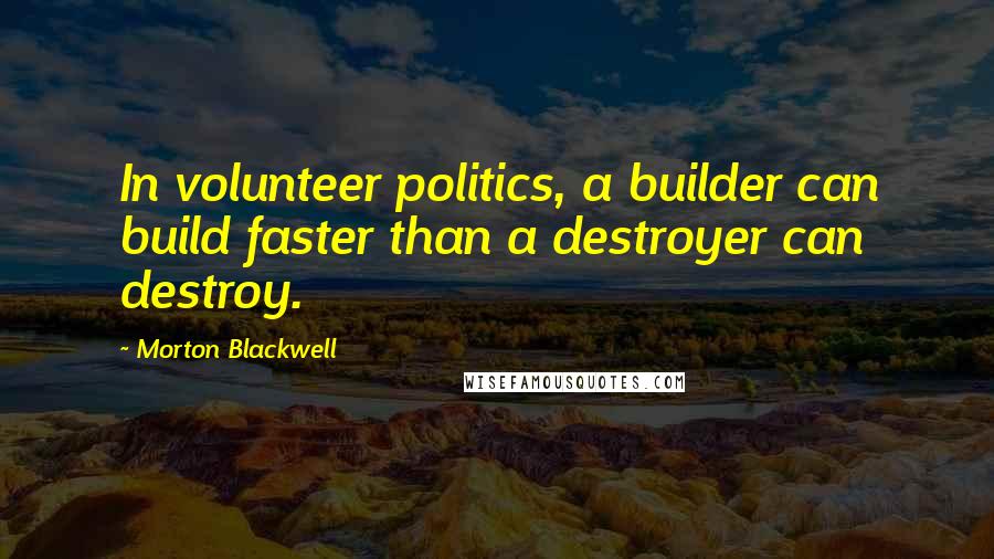 Morton Blackwell Quotes: In volunteer politics, a builder can build faster than a destroyer can destroy.