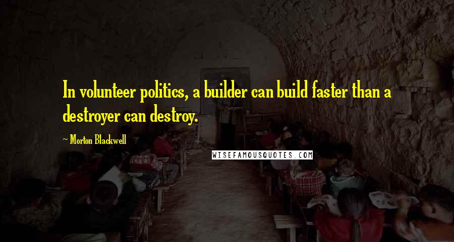 Morton Blackwell Quotes: In volunteer politics, a builder can build faster than a destroyer can destroy.