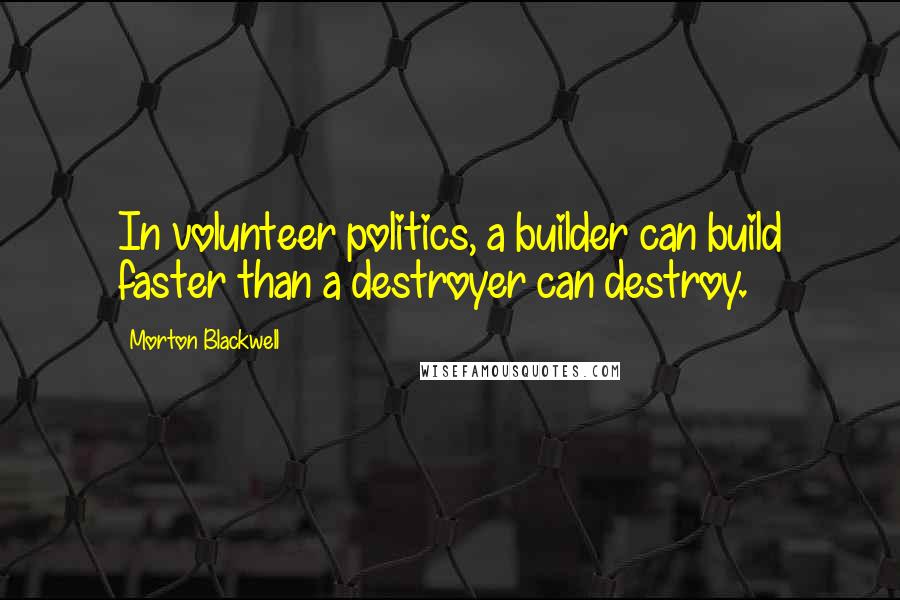 Morton Blackwell Quotes: In volunteer politics, a builder can build faster than a destroyer can destroy.