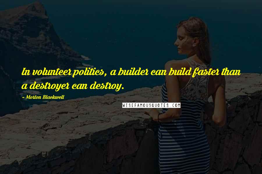 Morton Blackwell Quotes: In volunteer politics, a builder can build faster than a destroyer can destroy.