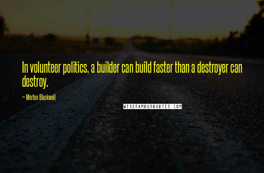 Morton Blackwell Quotes: In volunteer politics, a builder can build faster than a destroyer can destroy.