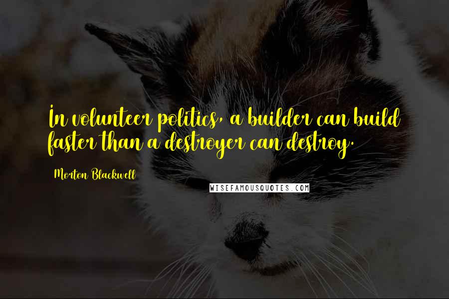 Morton Blackwell Quotes: In volunteer politics, a builder can build faster than a destroyer can destroy.