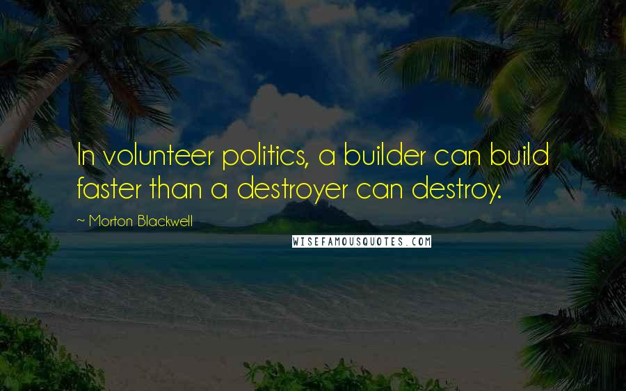 Morton Blackwell Quotes: In volunteer politics, a builder can build faster than a destroyer can destroy.