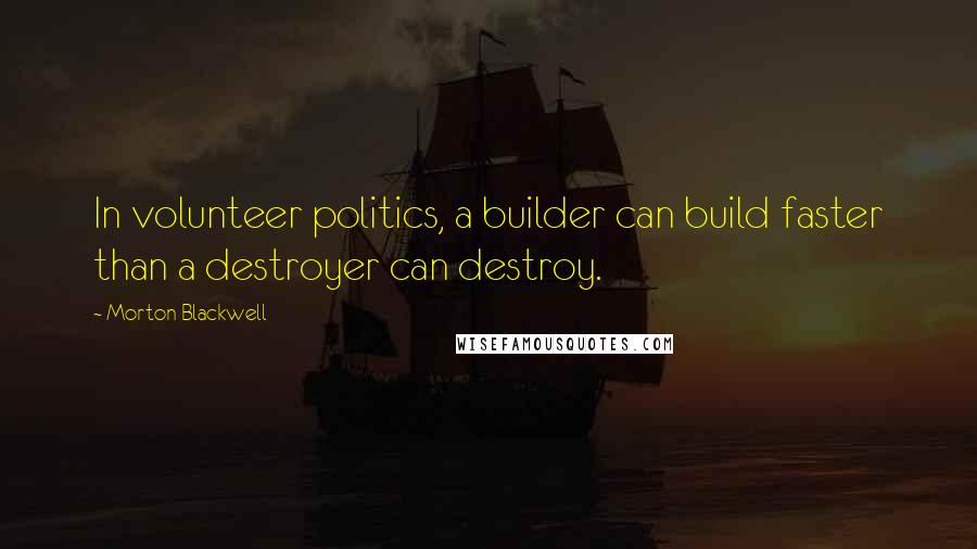 Morton Blackwell Quotes: In volunteer politics, a builder can build faster than a destroyer can destroy.