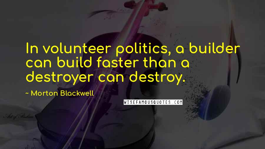 Morton Blackwell Quotes: In volunteer politics, a builder can build faster than a destroyer can destroy.