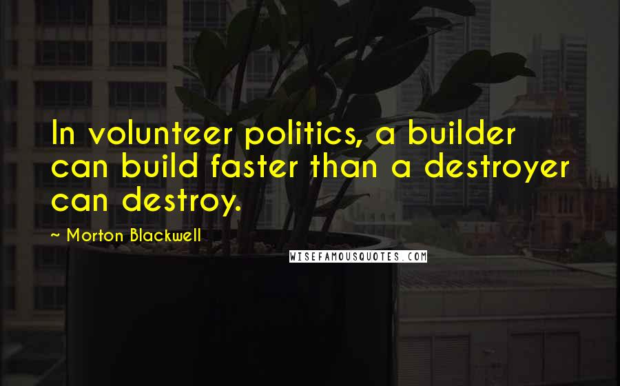 Morton Blackwell Quotes: In volunteer politics, a builder can build faster than a destroyer can destroy.