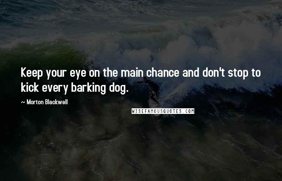 Morton Blackwell Quotes: Keep your eye on the main chance and don't stop to kick every barking dog.
