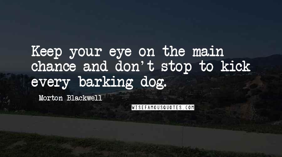 Morton Blackwell Quotes: Keep your eye on the main chance and don't stop to kick every barking dog.