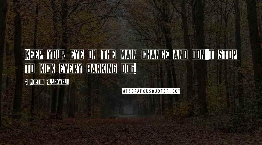Morton Blackwell Quotes: Keep your eye on the main chance and don't stop to kick every barking dog.