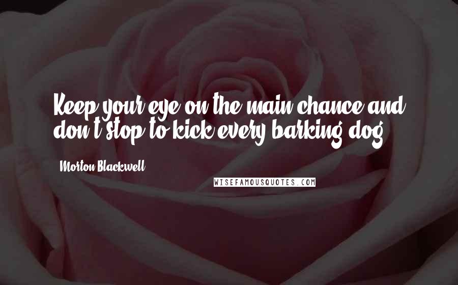 Morton Blackwell Quotes: Keep your eye on the main chance and don't stop to kick every barking dog.