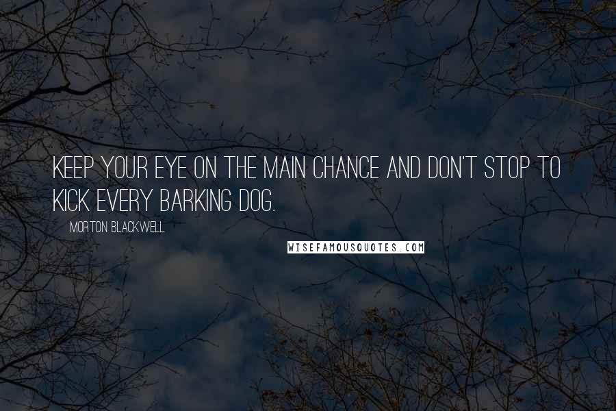 Morton Blackwell Quotes: Keep your eye on the main chance and don't stop to kick every barking dog.