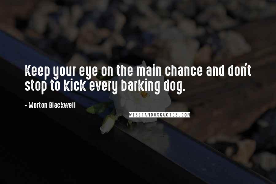 Morton Blackwell Quotes: Keep your eye on the main chance and don't stop to kick every barking dog.