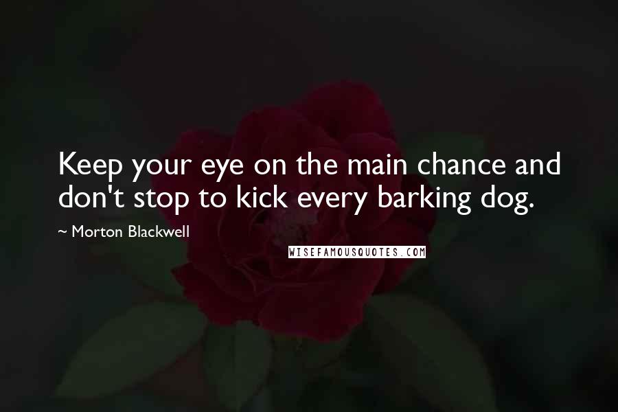 Morton Blackwell Quotes: Keep your eye on the main chance and don't stop to kick every barking dog.