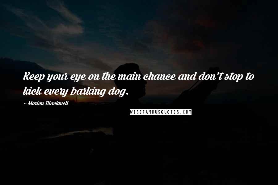 Morton Blackwell Quotes: Keep your eye on the main chance and don't stop to kick every barking dog.