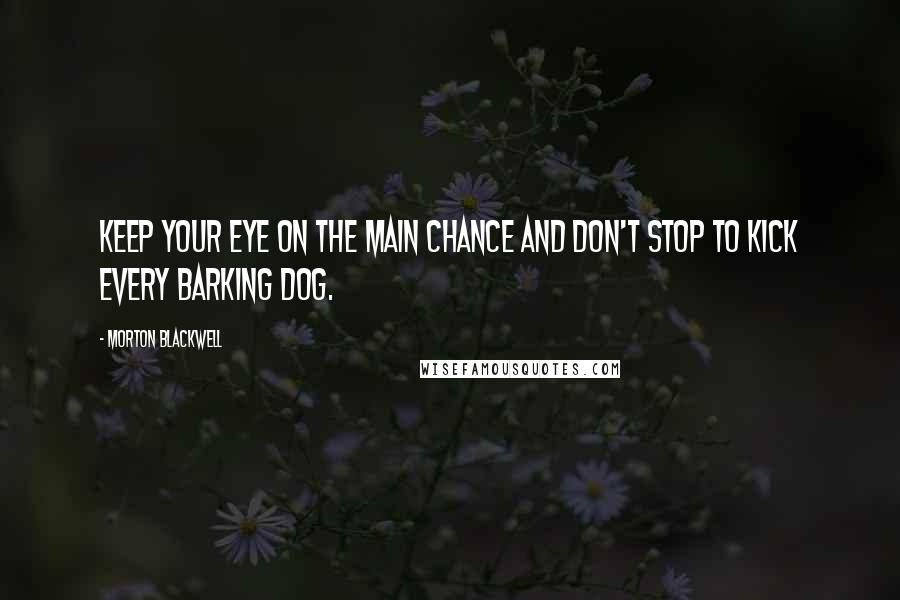 Morton Blackwell Quotes: Keep your eye on the main chance and don't stop to kick every barking dog.