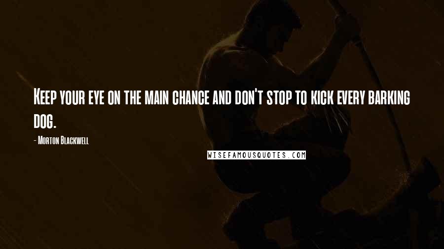 Morton Blackwell Quotes: Keep your eye on the main chance and don't stop to kick every barking dog.