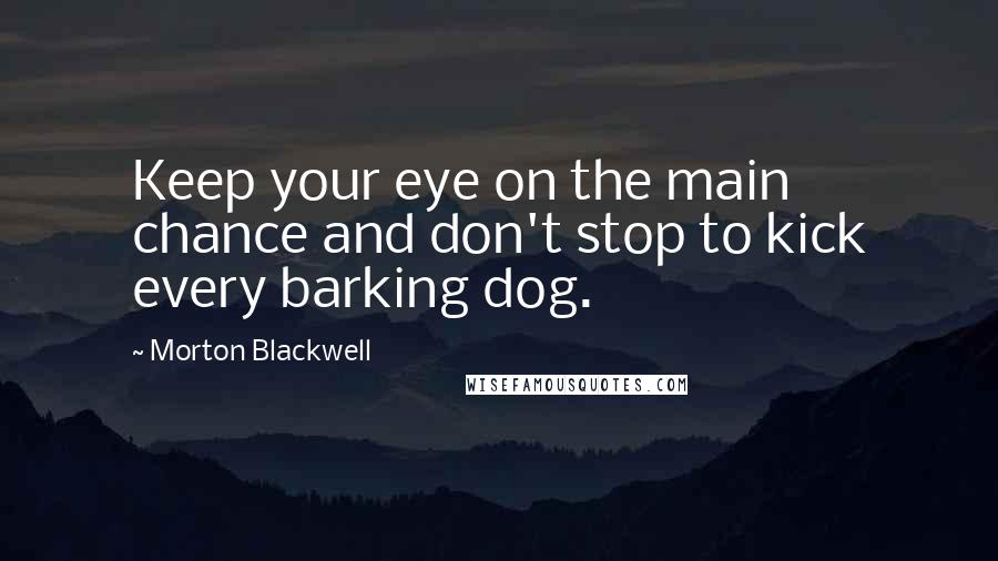 Morton Blackwell Quotes: Keep your eye on the main chance and don't stop to kick every barking dog.