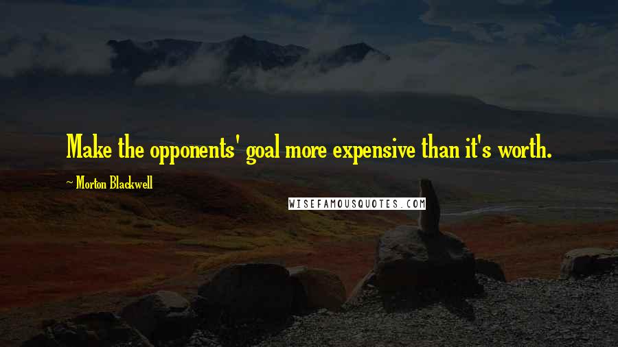 Morton Blackwell Quotes: Make the opponents' goal more expensive than it's worth.