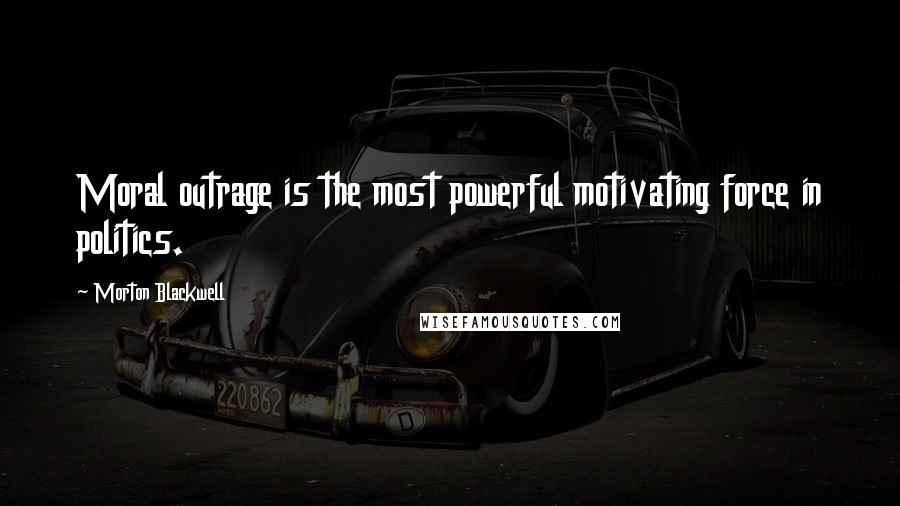 Morton Blackwell Quotes: Moral outrage is the most powerful motivating force in politics.