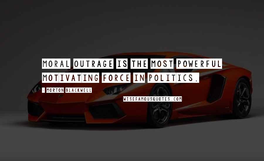 Morton Blackwell Quotes: Moral outrage is the most powerful motivating force in politics.